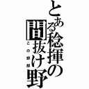 とある稔揮の間抜け野郎（この野郎）