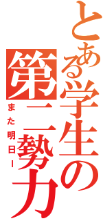 とある学生の第二勢力（また明日ー）