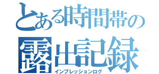 とある時間帯の露出記録（インプレッションログ）