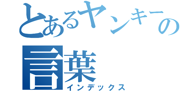 とあるヤンキーの言葉（インデックス）