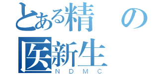 とある精実の医新生（ＮＤＭＣ）