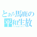 とある馬鹿の平和生放送（へいわほうそう）