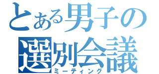 とある男子の選別会議（ミーティング）