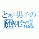 とある男子の選別会議（ミーティング）