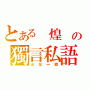 とある 煌 の獨言私語（火花一瞬）