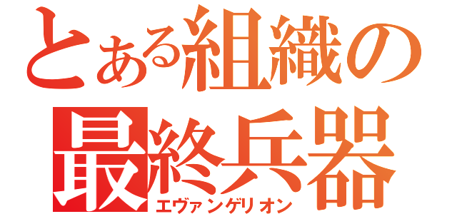 とある組織の最終兵器（エヴァンゲリオン）