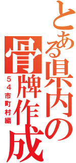 とある県内の骨牌作成（５４市町村編）