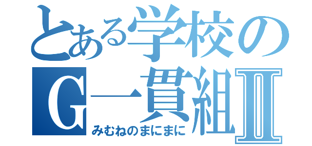 とある学校のＧ一貫組Ⅱ（みむねのまにまに）