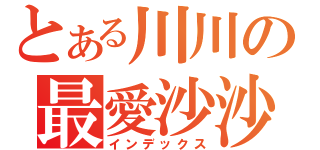 とある川川の最愛沙沙（インデックス）