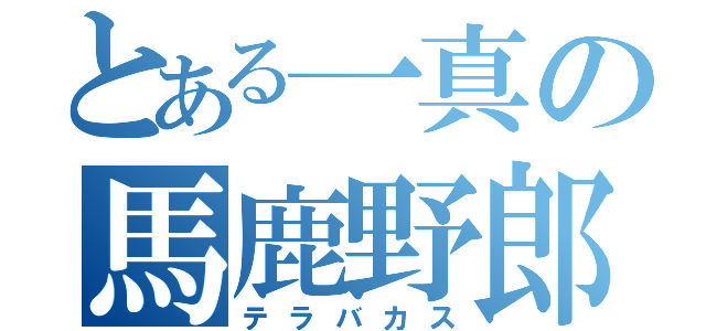 とある一真の馬鹿野郎（テラバカス）