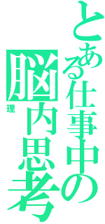 とある仕事中の脳内思考（理）