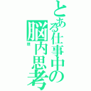 とある仕事中の脳内思考（理）