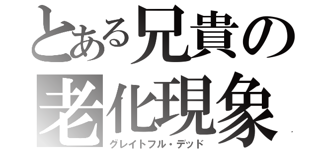 とある兄貴の老化現象（グレイトフル・デッド）