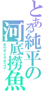 とある純平の河底撈魚（ホウテイラオユイ）