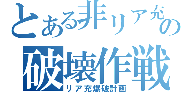 とある非リア充の破壊作戦（リア充爆破計画）