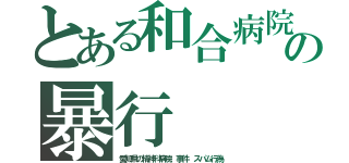 とある和合病院の暴行（愛知県の精神科病院 事件 スパム行為）