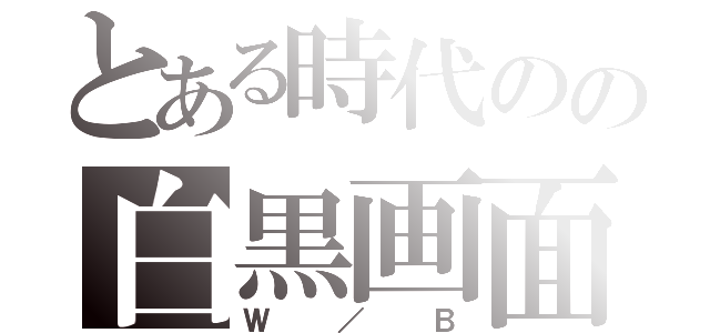 とある時代のの白黒画面（Ｗ／Ｂ）