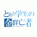 とある学生の金群亡者（ゴールドマン）