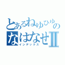 とあるねゆひゆのなはなせⅡ（インデックス）