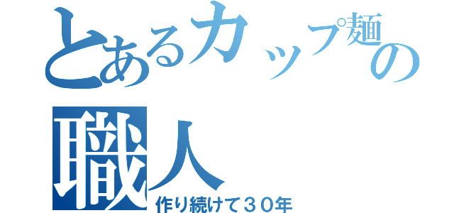 とあるカップ麺の職人（作り続けて３０年）