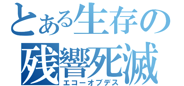 とある生存の残響死滅（エコーオブデス）