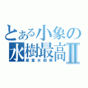 とある小象の水樹最高Ⅱ（嚴重水樹病）