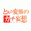 とある変態のガチ妄想（ロリコン）