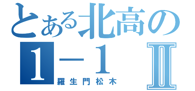 とある北高の１－１Ⅱ（羅生門松木）