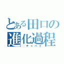 とある田口の進化過程（◯チャパイ）