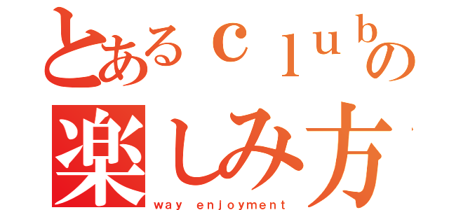 とあるｃｌｕｂの楽しみ方（ｗａｙ ｅｎｊｏｙｍｅｎｔ）