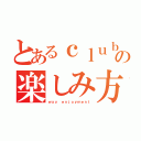 とあるｃｌｕｂの楽しみ方（ｗａｙ ｅｎｊｏｙｍｅｎｔ）