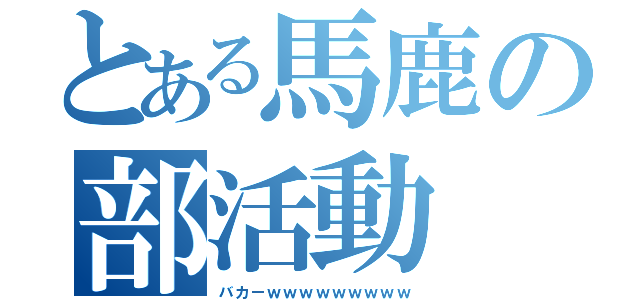 とある馬鹿の部活動（バカーｗｗｗｗｗｗｗｗｗ）