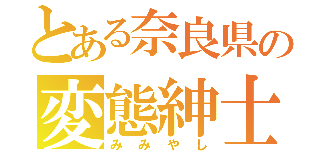 とある奈良県の変態紳士（みみやし）