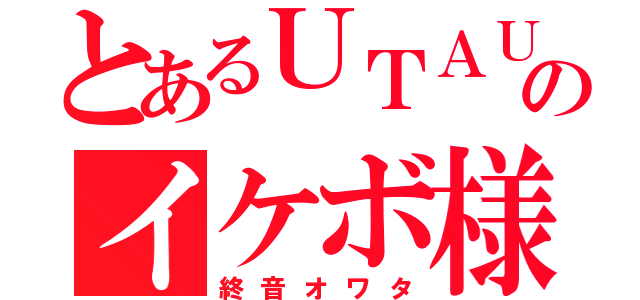 とあるＵＴＡＵのイケボ様（終音オワタ）