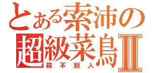 とある索沛の超級菜鳥Ⅱ（殺不到人）