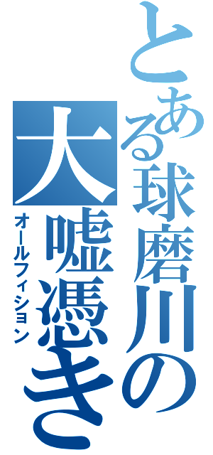 とある球磨川の大嘘憑き（オールフィション）