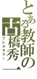 とある教師の古橋秀一（ブレスキラー）