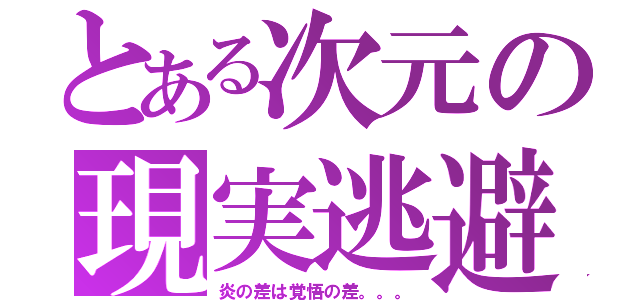 とある次元の現実逃避者（炎の差は覚悟の差。。。）