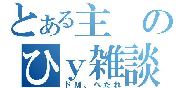 とある主のひｙ雑談（ドＭ、へたれ）