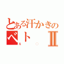 とある汗かきのベトⅡ（え◯）