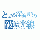 とある深海翼竜の破壊光線（エアロブラスト）