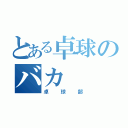 とある卓球のバカ（卓球部）