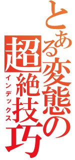 とある変態の超絶技巧（インデックス）