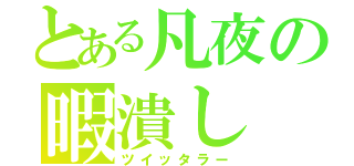 とある凡夜の暇潰し（ツイッタラー）