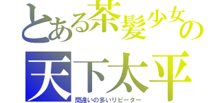 とある茶髪少女の天下太平（間違いの多いリピーター）