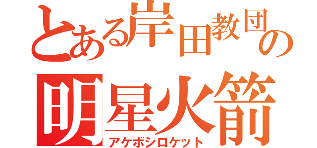 とある岸田教団の明星火箭（アケボシロケット）