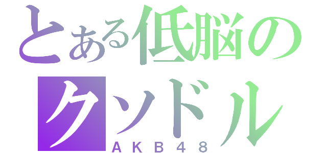 とある低脳のクソドル（ＡＫＢ４８）