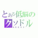 とある低脳のクソドル（ＡＫＢ４８）