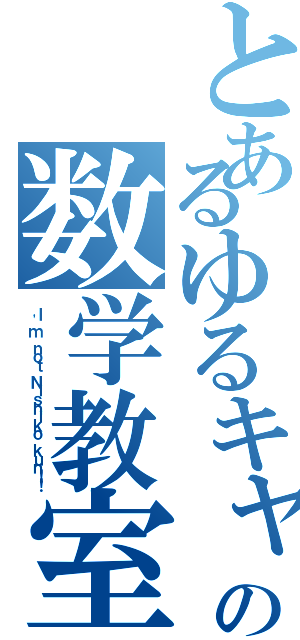 とあるゆるキャラの数学教室（Ｉ'ｍ ｎｏｔ Ｎｉｓｈｉｋｏ ｋｕｎ！！）