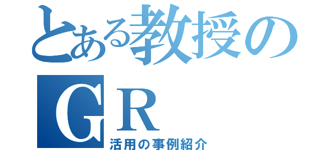 とある教授のＧＲ（活用の事例紹介）